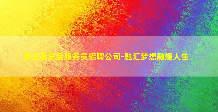 商丘夜总会服务员招聘公司-融汇梦想融耀人生